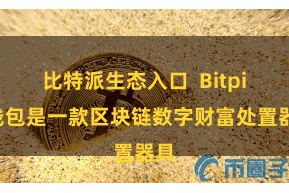 比特派生态入口 Bitpie钱包是一款区块链数字财富处置器具