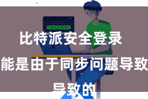 比特派安全登录  可能是由于同步问题导致的