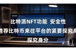 比特派NFT功能  安全性是遴荐比特币来往平台的紧要探究身分