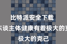 比特派安全下载  对东谈主体健康有着极大的克己