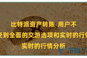 比特派资产转账 用户不错享受到全面的交游选项和实时的行情分析